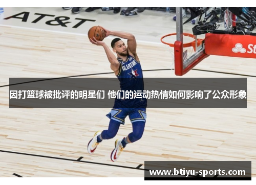 因打篮球被批评的明星们 他们的运动热情如何影响了公众形象