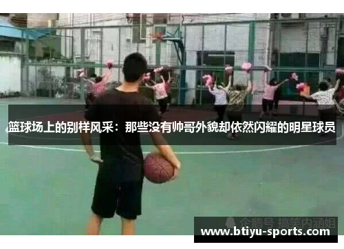 篮球场上的别样风采：那些没有帅哥外貌却依然闪耀的明星球员