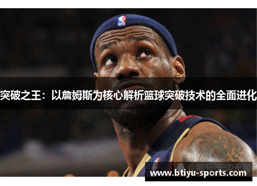 突破之王：以詹姆斯为核心解析篮球突破技术的全面进化