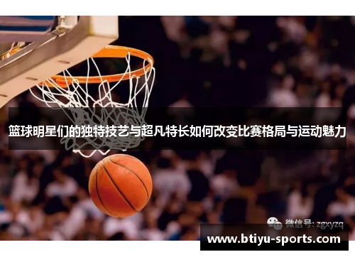 篮球明星们的独特技艺与超凡特长如何改变比赛格局与运动魅力