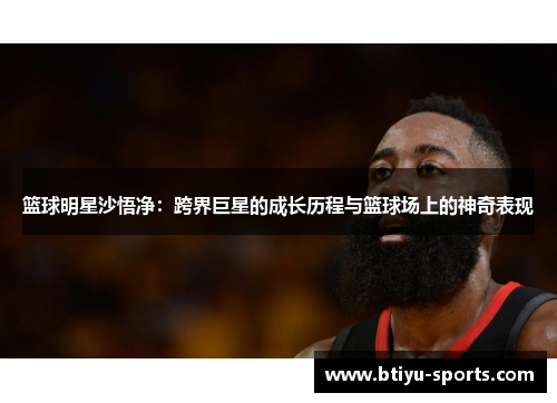 篮球明星沙悟净：跨界巨星的成长历程与篮球场上的神奇表现
