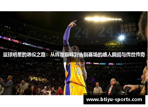 篮球明星的退役之路：从辉煌巅峰到告别赛场的感人瞬间与传世传奇