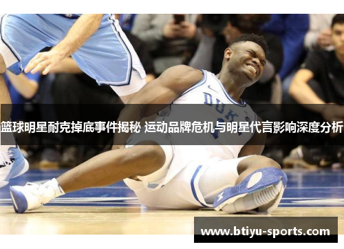 篮球明星耐克掉底事件揭秘 运动品牌危机与明星代言影响深度分析