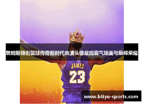 詹姆斯领衔篮球传奇新时代高清头像呈现霸气场面与巅峰荣耀