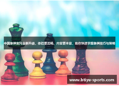 中国象棋官网全新升级，体验更流畅、内容更丰富，助你快速掌握象棋技巧与策略